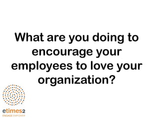 What are you doing to
encourage your
employees to love your
organization?
 