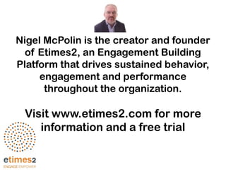 Nigel McPolin is the creator and founder
of Etimes2, an Engagement Building
Platform that drives sustained behavior,
engagement and performance
throughout the organization.
Visit www.etimes2.com for more
information and a free trial
 
