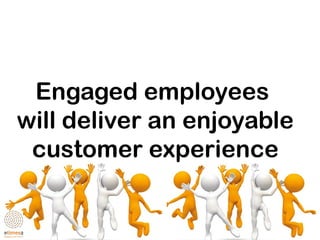 Engaged employees
will deliver an enjoyable
customer experience
 