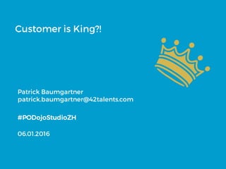 Customer is King?!
Patrick Baumgartner
patrick.baumgartner@42talents.com
#PODojoStudioZH
06.01.2016
 