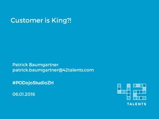 Customer is King?!
Patrick Baumgartner
patrick.baumgartner@42talents.com
#PODojoStudioZH
06.01.2016
 