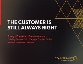 7 Ways Connected Consumers are 
Driving Retailers to Change for the Better 
Jim Nichols, VP Marketing – Conversant® 
THE CUSTOMER IS STILL ALWAYS RIGHT  