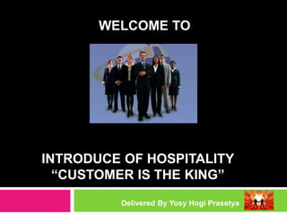 INTRODUCE OF HOSPITALITY
“CUSTOMER IS THE KING”
Delivered By Yosy Hogi Prasetya
WELCOME TO
 