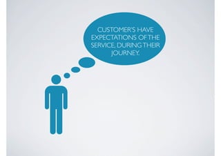 CUSTOMER’S HAVE
EXPECTATIONS OF THE
SERVICE, DURING THEIR
      JOURNEY.
 