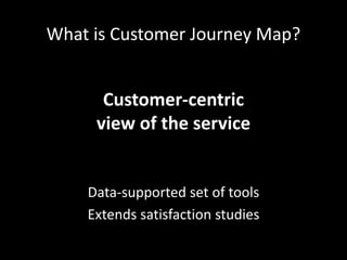 What is Customer Journey Map?
Customer-centric
view of the service
Data-supported set of tools
Extends satisfaction studies
 