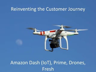 Reinventing the Customer Journey
Amazon Dash (IoT), Prime, Drones,
Fresh
 