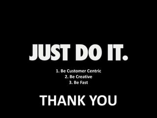 1. Be Customer Centric
2. Be Creative
3. Be Fast
THANK YOU
 
