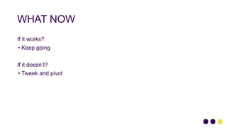 WHAT NOW
If it works?
• Keep going
If it doesn’t?
• Tweek and pivot
 