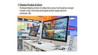 3) Display Produk di Store
• Terdapatdisplayprodukdisetiaptokoyangmembuatnya sangat
mudahuntukmencobaperangkatprodukapple(iphone,
macbook,dll).
 