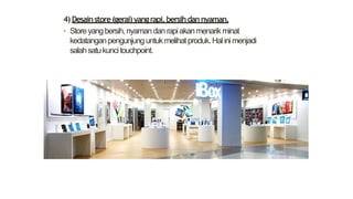 4) Desainstore(gerai)yangrapi,bersihdannyaman.
• Storeyangbersih,nyamandanrapiakanmenarik minat
kedatanganpengunjunguntukmelihatproduk.Halinimenjadi
salahsatukuncitouchpoint.
 