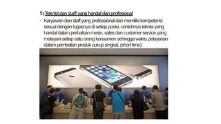5)Teknisidanstaffyanghandaldanprofesional
• Karyawandanstaffyangprofessionaldanmemilikikompetensi
sesuaidengantugasnyadisetiapposisi,contohnyateknisiyang
handaldalamperbaikanmesin,salesdancustomerserviceyang
melayanisetiapsatuorangkonsumensehinggawaktupelayanan
dalampembelianprodukcukupsingkat.(shorttime).
 