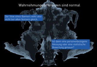 27
Wahrnehmungsdifferenzen sind normal
Der View eines Banners wirkt also
nicht bei allen Nutzern gleich.
Ist dann eine personenbezogene
Messung oder eine statistische
Bewertung genauer?
 