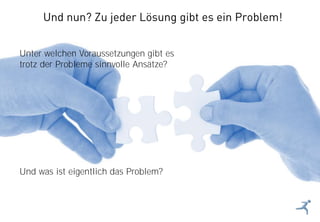 29
Unter welchen Voraussetzungen gibt es
trotz der Probleme sinnvolle Ansätze?
Und was ist eigentlich das Problem?
Und nun? Zu jeder Lösung gibt es ein Problem!
 