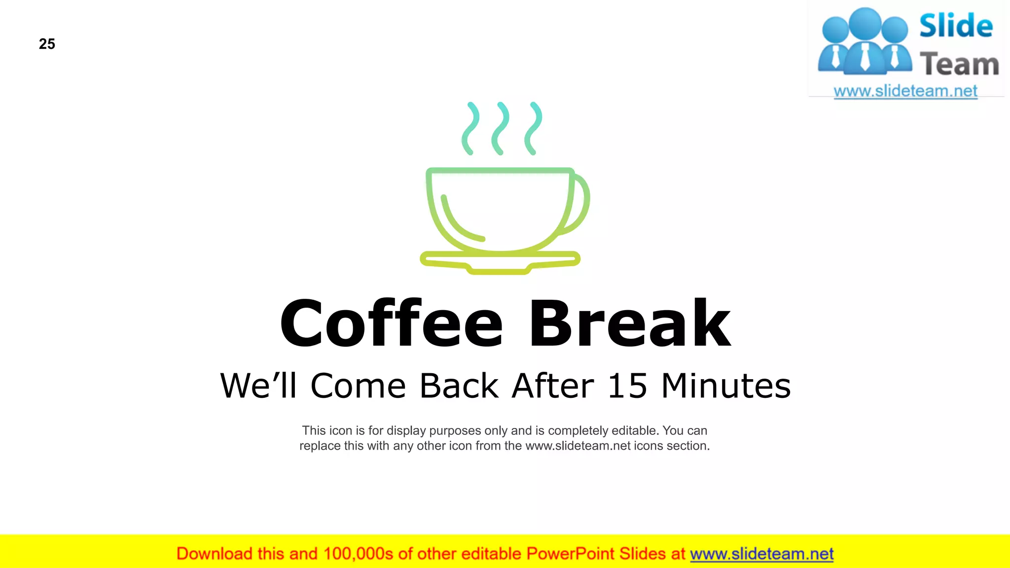 Coffee Break
This icon is for display purposes only and is completely editable. You can
replace this with any other icon from the www.slideteam.net icons section.
We’ll Come Back After 15 Minutes
25
 