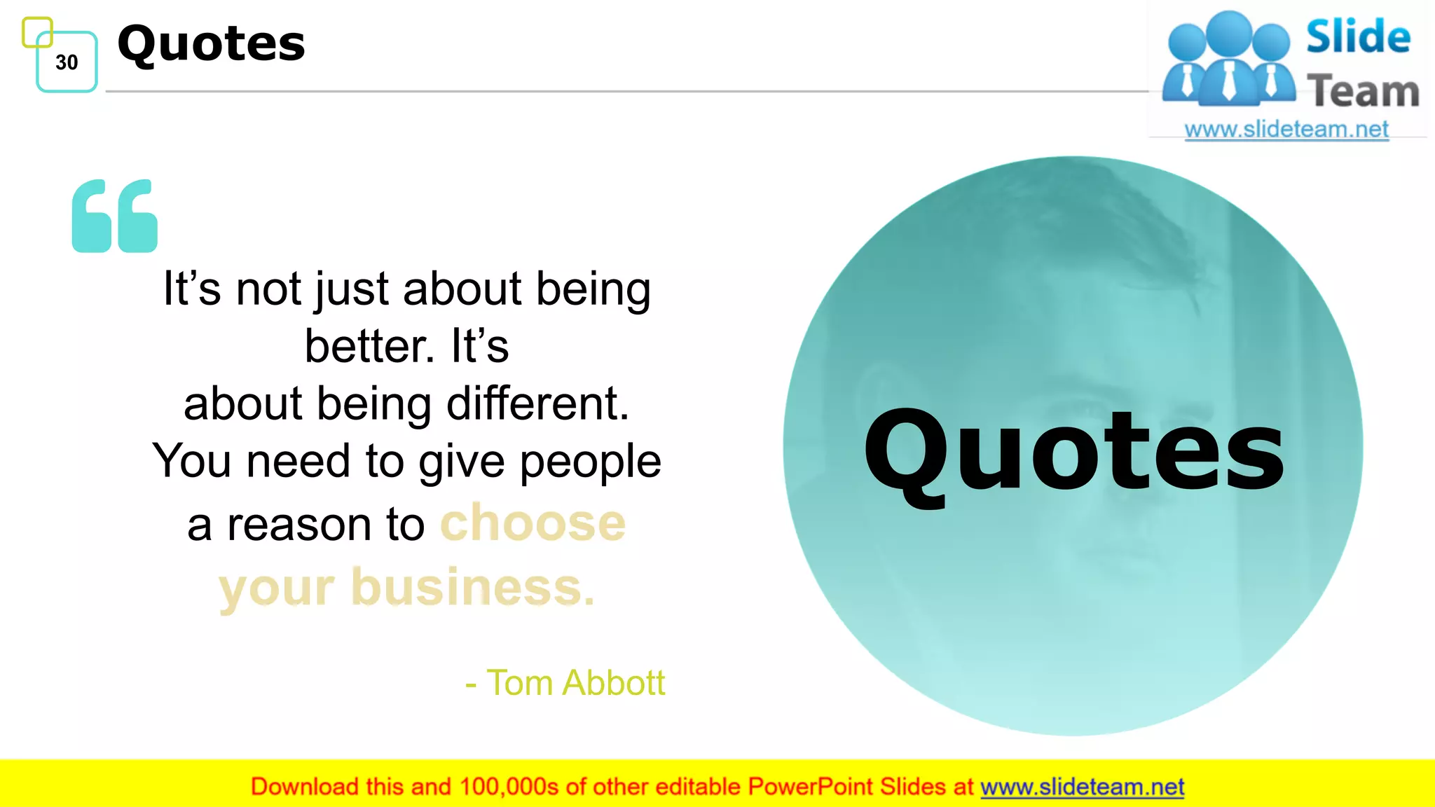 30 Quotes
Quotes
It’s not just about being
better. It’s
about being different.
You need to give people
a reason to choose
your business.
- Tom Abbott
 