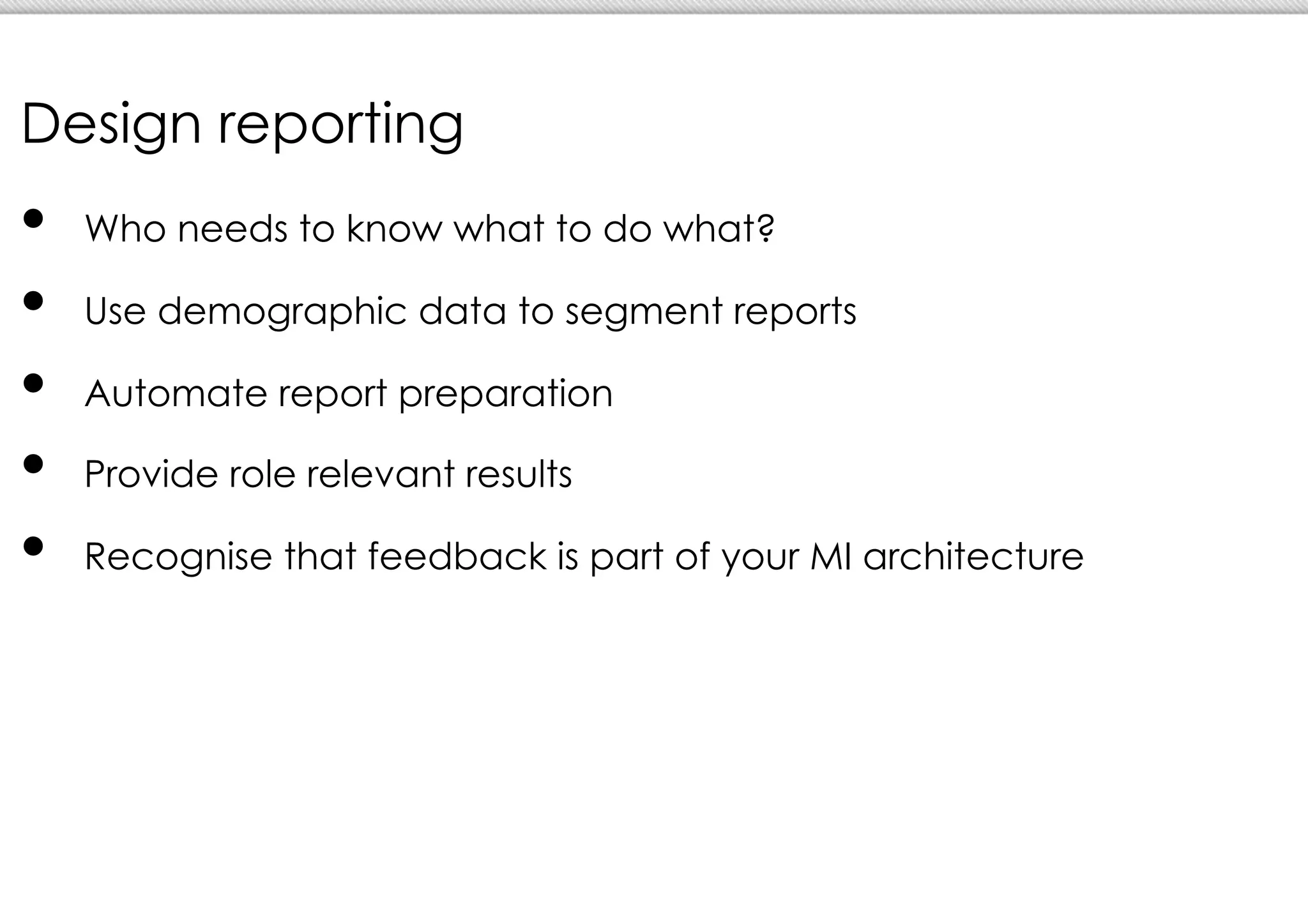 Design reporting
•  Who needs to know what to do what?
•  Use demographic data to segment reports
•  Automate report preparation
•  Provide role relevant results
•  Recognise that feedback is part of your MI architecture
 