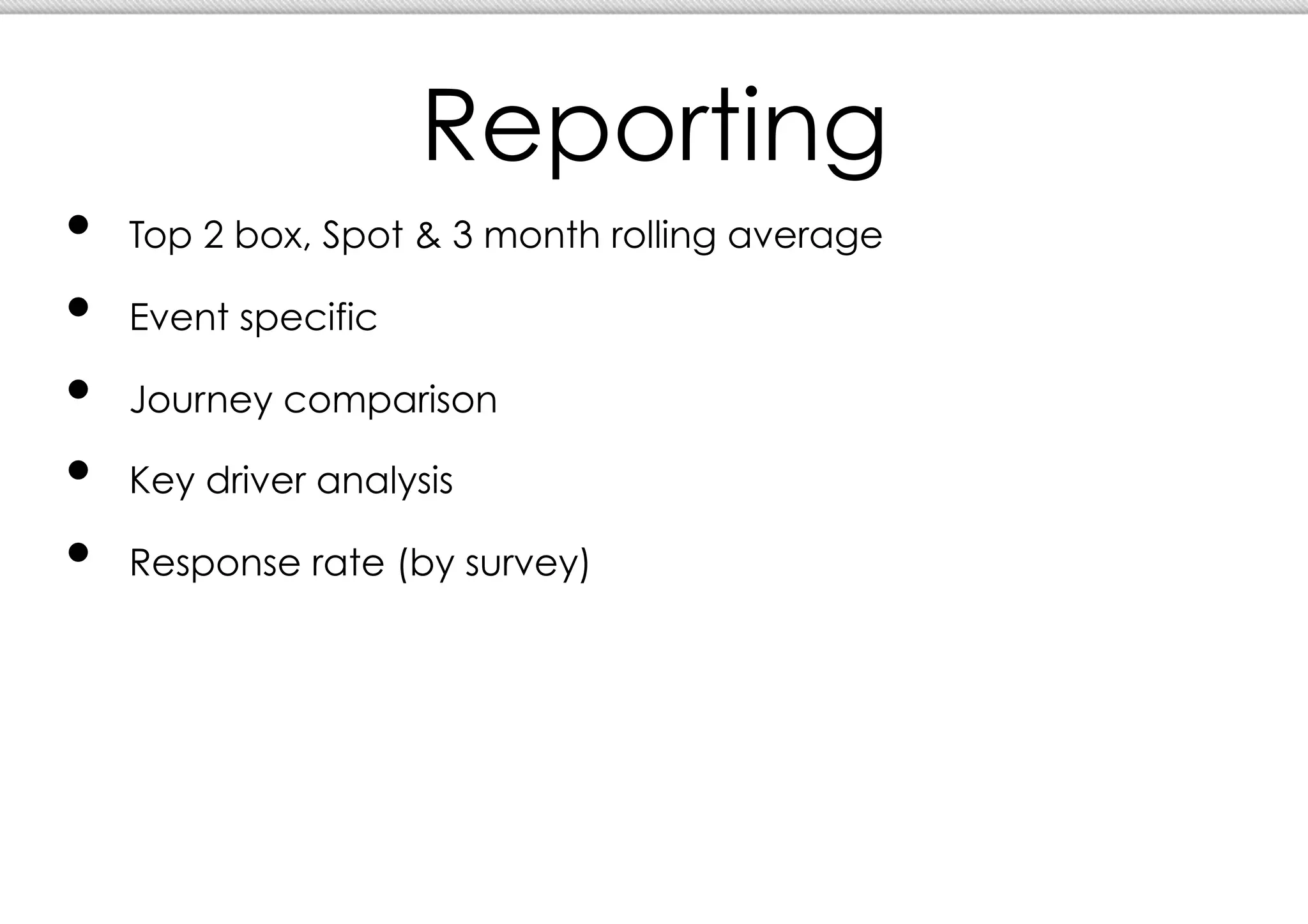 Reporting
•  Top 2 box, Spot & 3 month rolling average
•  Event specific
•  Journey comparison
•  Key driver analysis
•  Response rate (by survey)
 