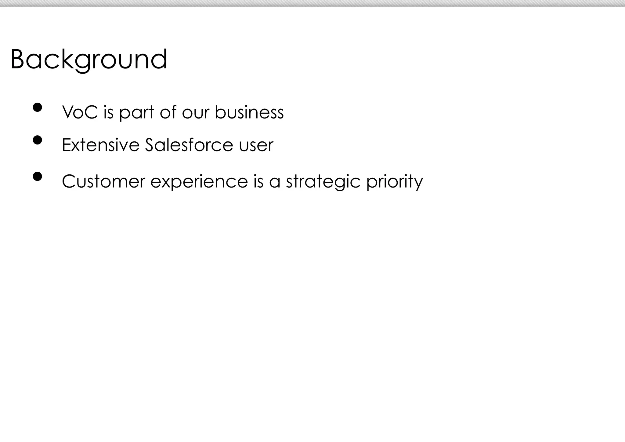 Background
 •  VoC is part of our business
 •  Extensive Salesforce user
 •  Customer experience is a strategic priority
 