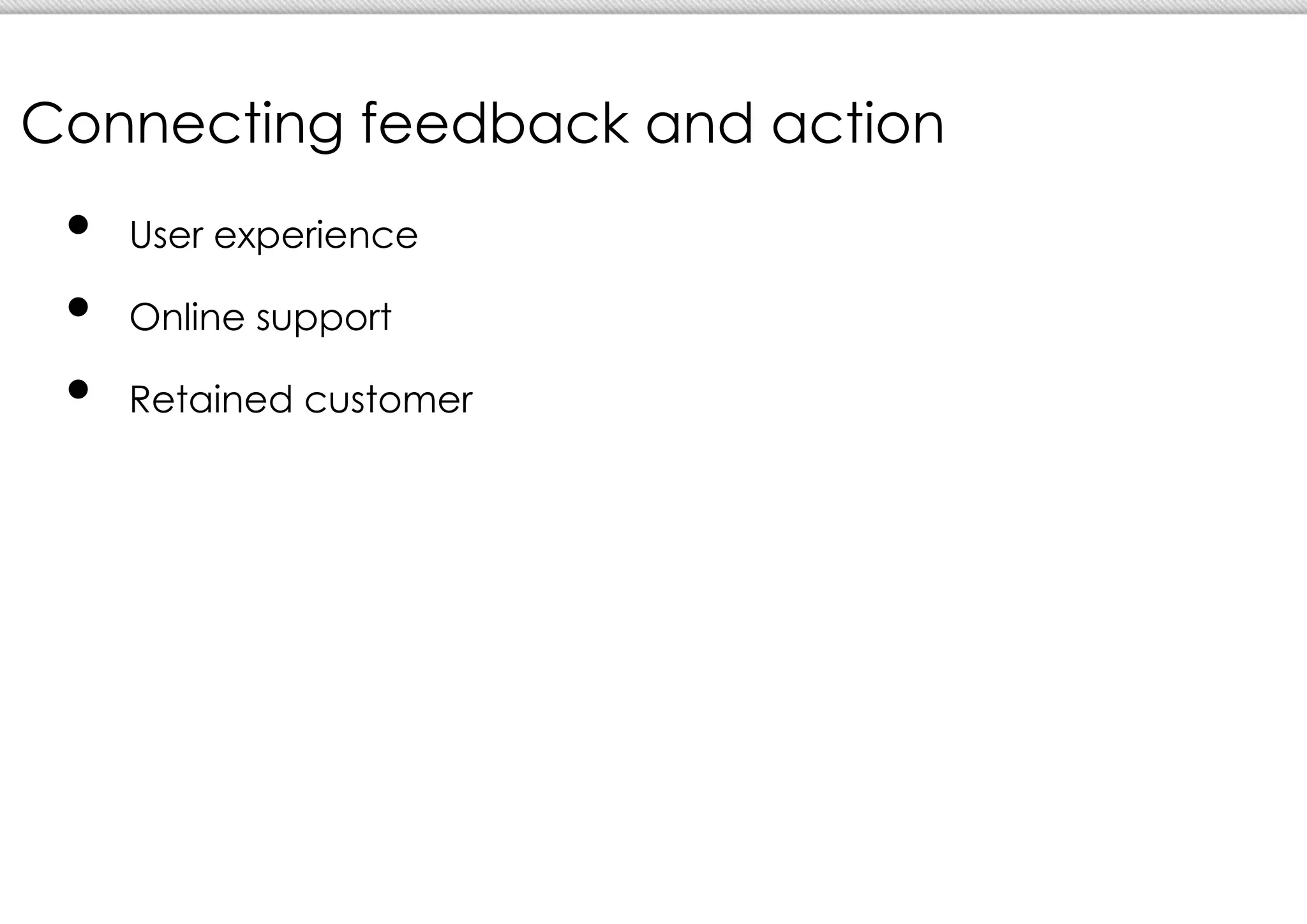 Connecting feedback and action
 •  User experience
 •  Online support
 •  Retained customer
 