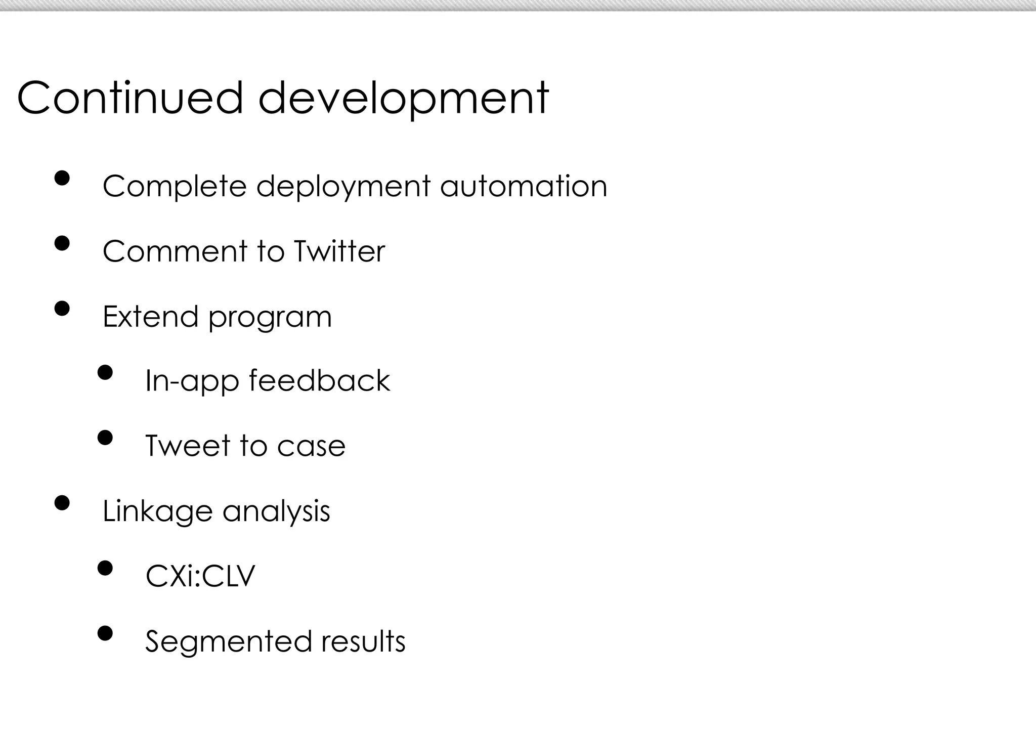 Continued development
 •  Complete deployment automation
 •  Comment to Twitter
 •  Extend program
   •  In-app feedback
   •  Tweet to case
 •  Linkage analysis
   •  CXi:CLV
   •  Segmented results
 