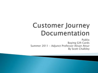 Customer Journey Documentation Publix Buying Gift Cards Summer 2011 – Adjunct Professor AlisanAtvur By Scott Chalkley 