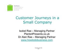 Customer Journeys in a
S ll CSmall Company
Isobel Rae – Managing Partner
Pl t 4P t kPlants4Presents.co.uk
Dr Alan Rae – Managing Partner
h t d b iwww.howtodobusiness.com
Copyright Dr Alan Rae
2007
 