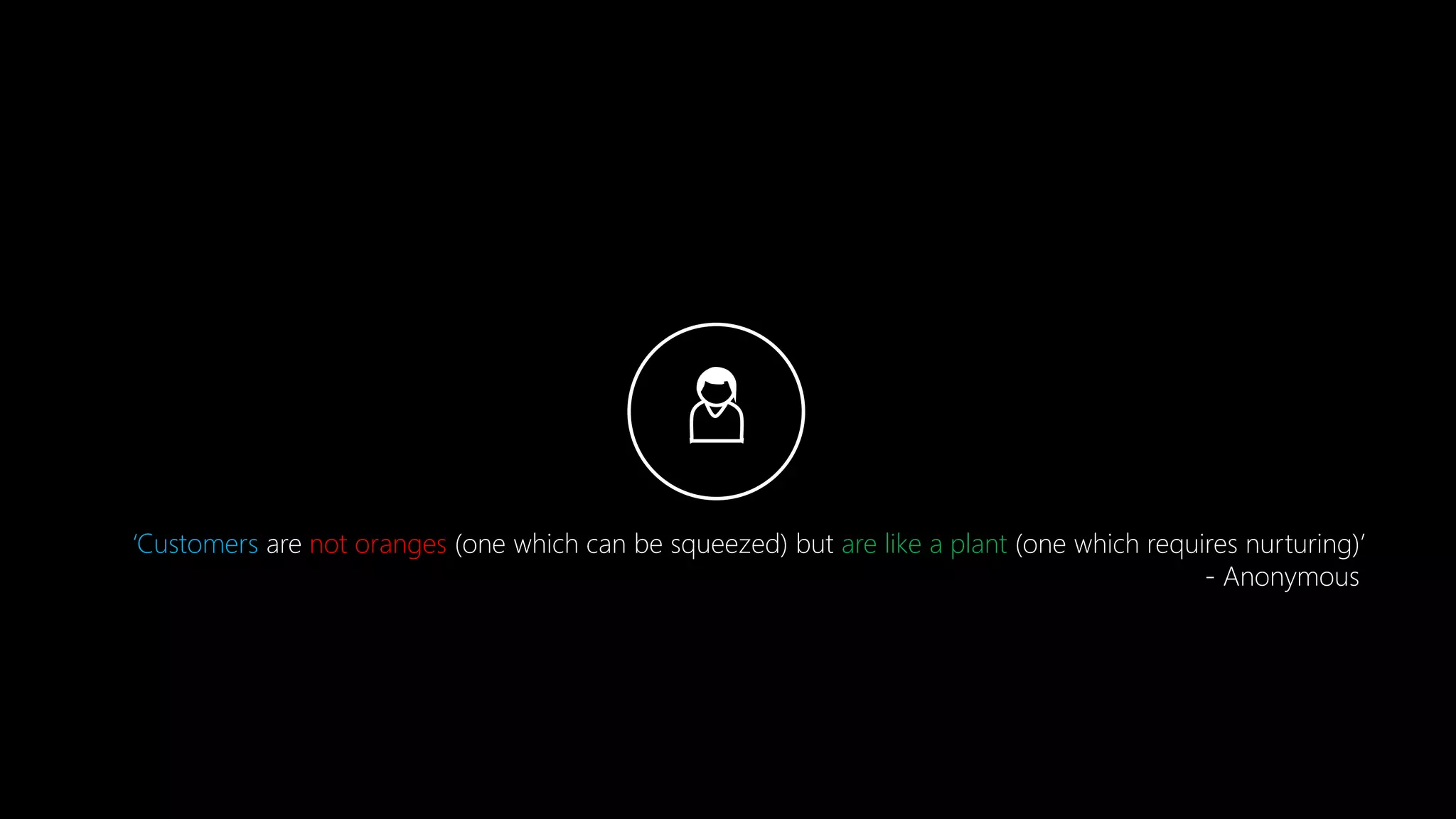 ‘Customers are not oranges (one which can be squeezed) but are like a plant (one which requires nurturing)’
- Anonymous
 