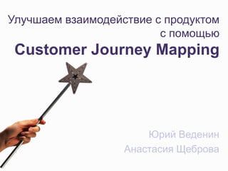 Улучшаем взаимодействие с продуктом
                         с помощью
 Customer Journey Mapping




                       Юрий Веденин
                   Анастасия Щеброва
 