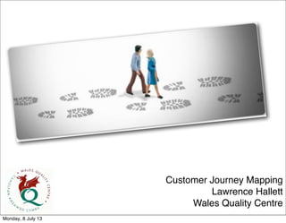 Customer Journey Mapping
Lawrence Hallett
Wales Quality Centre
Monday, 8 July 13
 