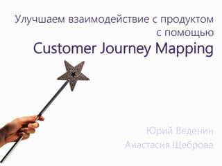 Улучшаем взаимодействие с продуктом
                         с помощью
   Customer Journey Mapping




                       Юрий Веденин
                   Анастасия Щеброва
 