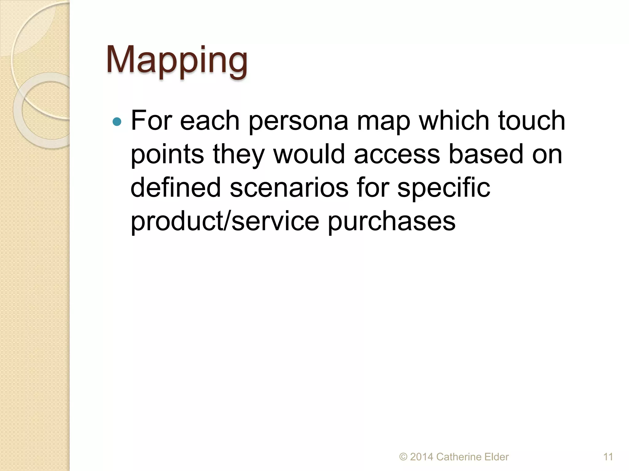 Mapping
 For each persona map which touch
points they would access based on
defined scenarios for specific
product/service purchases
© 2014 Catherine Elder 11
 