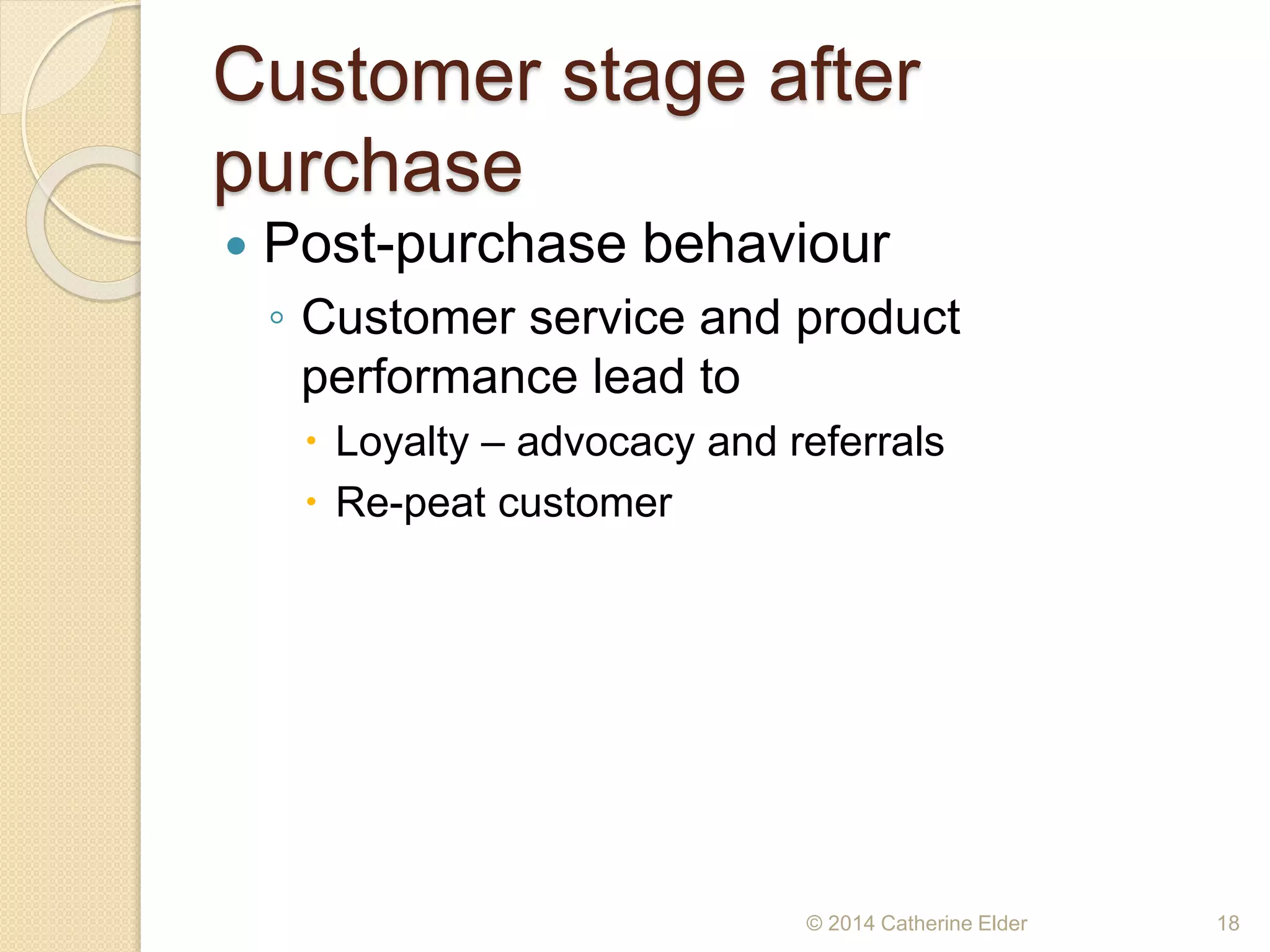 Customer stage after
purchase
 Post-purchase behaviour
◦ Customer service and product
performance lead to
 Loyalty – advocacy and referrals
 Re-peat customer
© 2014 Catherine Elder 18
 