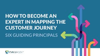 SIX GUIDING PRINCIPALS
HOW TO BECOME AN
EXPERT IN MAPPING THE
CUSTOMER JOURNEY
 