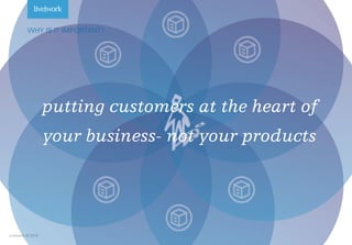 Livework © 2016Livework © 2016
WHY IS IT IMPORTANT?
putting customers at the heart of
your business- not your products
 
