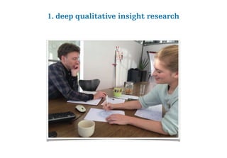 1. deep qualitative insight research
 