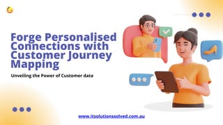Forge Personalised
Connections with
Customer Journey
Mapping
Unveiling the Power of Customer data
www.itsolutionssolved.com.au
 