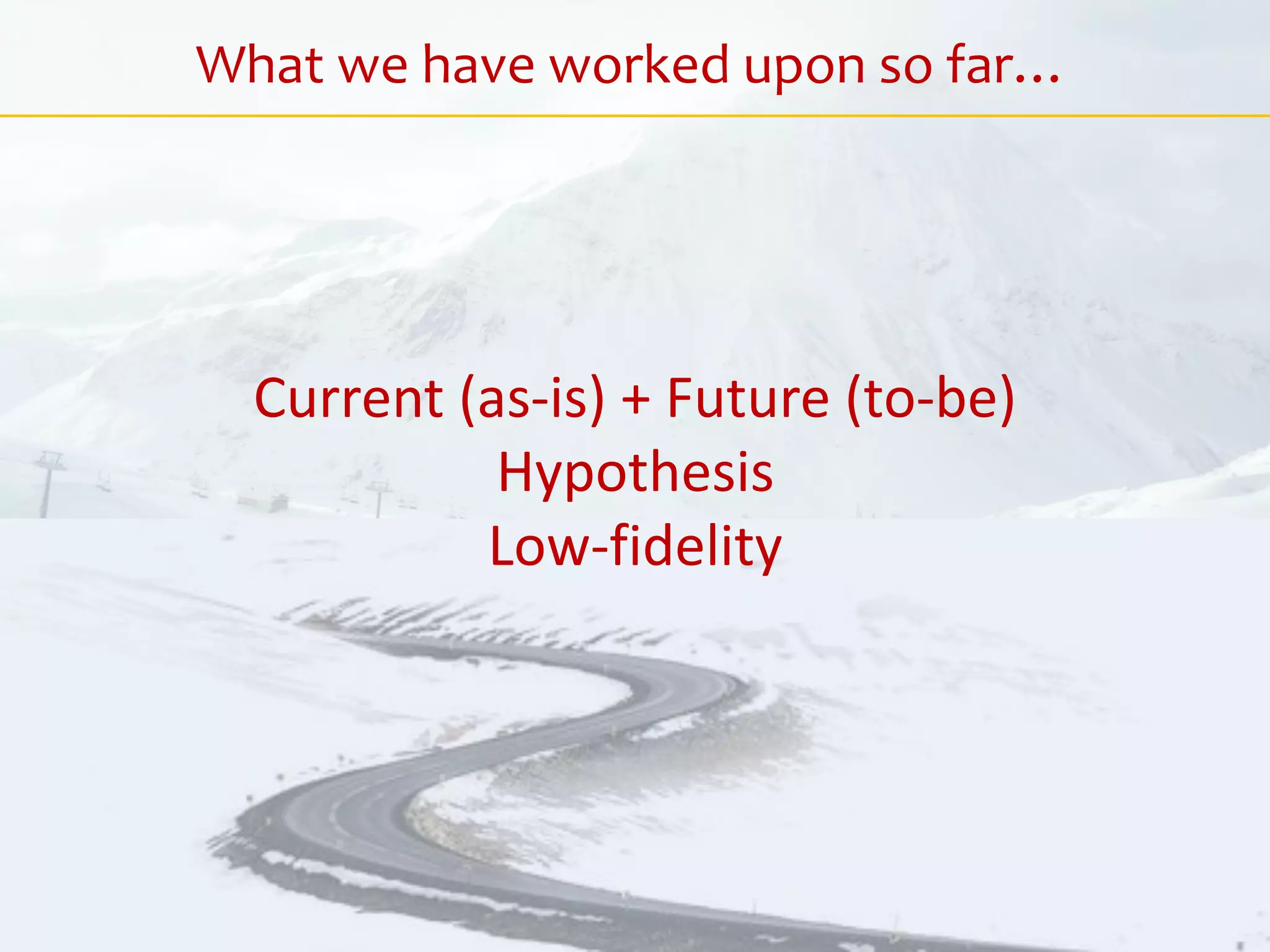 What we have worked upon so far…
Current (as-is) + Future (to-be)
Hypothesis
Low-fidelity
 