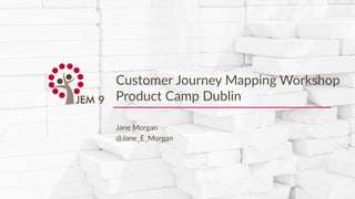 Copyright © 2016 JEM 9http://JEM9.com
Customer Journey Mapping Workshop
Product Camp Dublin
Jane Morgan
@Jane_E_Morgan
 