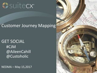 Customer Journey Mapping
GET SOCIAL
#CJM
@AileenCahill
@Custoholic
NEDMA – May 15,2017
 