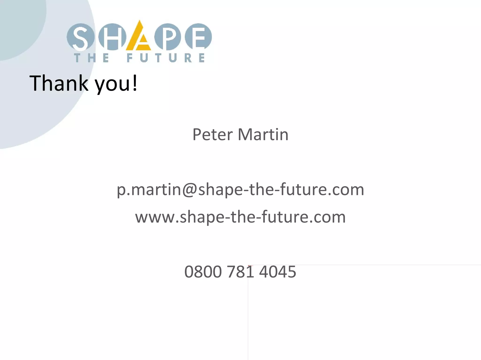 Thank you! Peter Martin [email_address] www.shape-the-future.com 0800 781 4045 