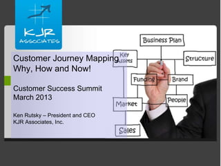 Customer Journey Mapping
Why, How and Now!

Customer Success Summit
March 2013

Ken Rutsky – President and CEO
KJR Associates, Inc.
 