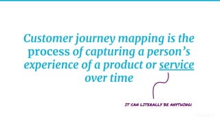 29
Customer journey mapping is the
process of capturing a person’s
experience of a product or service
over time
IT CAN LITERALLY BE ANYTHING!
 