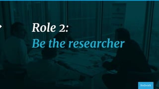 43
Role 2:
Be the researcher
 