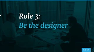 47
Role 3:
Be the designer
 