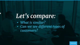 51
Let’s compare:
• What is similar?
• Can we see different types of
customers?
 