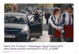 Customer Faithful > Journey Maps for Innovation 12
Watch this TV advert - Volkswagen Tiguan Advert 2016
https://www.youtube.com/watch?v=YLzC_b1Q5BE
 