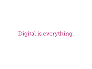 Digital is everything.

 
