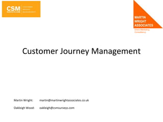 Customer Journey Management Martin Wright: 	martin@martinwrightassociates.co.uk Oakleigh Wood:  	oakleigh@csmsurveys.com 