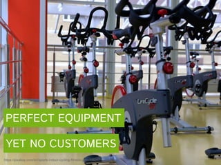 https://pixabay.com/en/sports-indoor-cycling-fitness-gym-1962574/
PERFECT EQUIPMENT
YET NO CUSTOMERS
 
