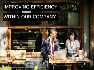 https://pixabay.com/en/agreement-beard-beverage-2365811/
IMPROVING EFFICIENCY
WITHIN OUR COMPANY
 